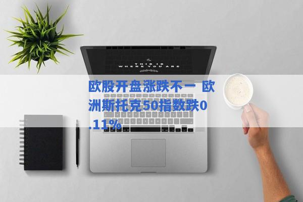 欧股开盘涨跌不一 欧洲斯托克50指数跌0.11%