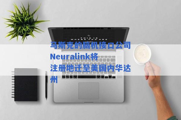 马斯克的脑机接口公司Neuralink将注册地迁至美国内华达州