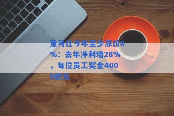 爱马仕今年至少涨价8%：去年净利增28%，每位员工奖金4000欧元