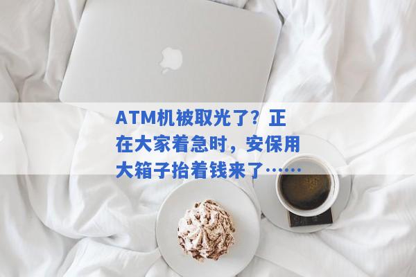 ATM机被取光了？正在大家着急时，安保用大箱子抬着钱来了……