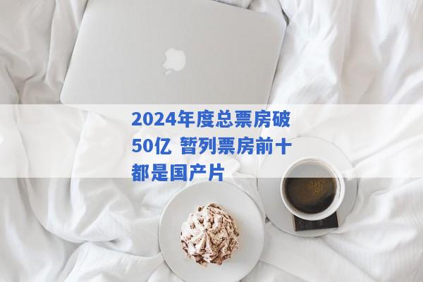 2024年度总票房破50亿 暂列票房前十都是国产片