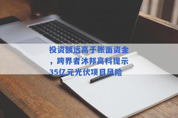 投资额远高于账面资金，跨界者沐邦高科提示35亿元光伏项目风险