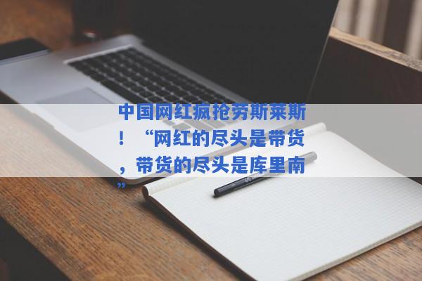 中国网红疯抢劳斯莱斯！“网红的尽头是带货，带货的尽头是库里南”