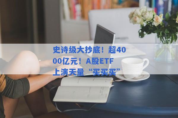 史诗级大抄底！超4000亿元！A股ETF上演天量“买买买”