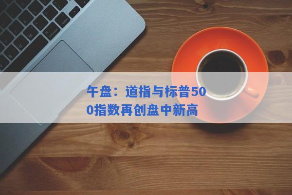 午盘：道指与标普500指数再创盘中新高