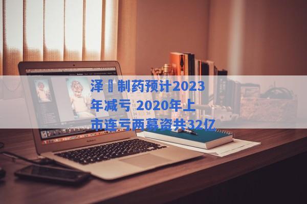 泽璟制药预计2023年减亏 2020年上市连亏两募资共32亿