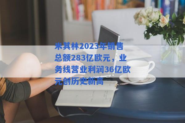 米其林2023年销售总额283亿欧元，业务线营业利润36亿欧元创历史新高