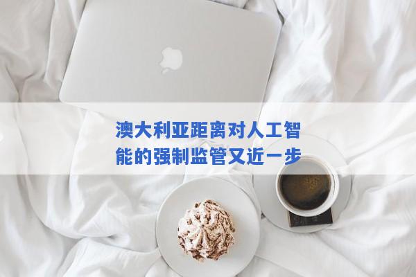 澳大利亚距离对人工智能的强制监管又近一步