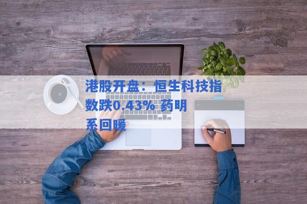 港股开盘：恒生科技指数跌0.43% 药明系回暖