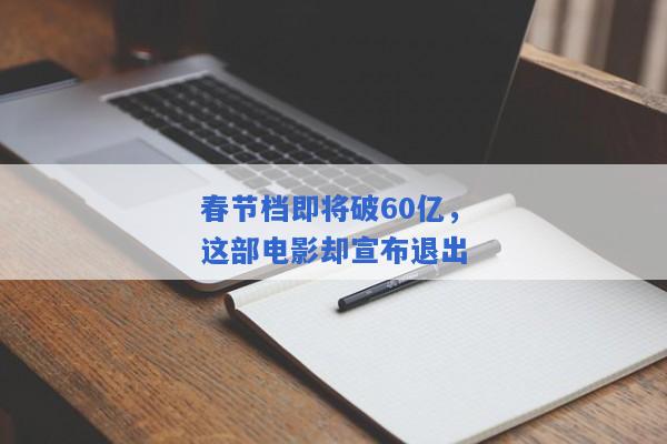 春节档即将破60亿，这部电影却宣布退出