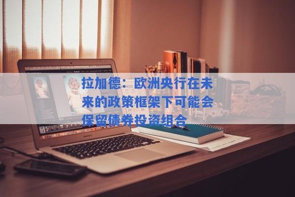 拉加德：欧洲央行在未来的政策框架下可能会保留债券投资组合