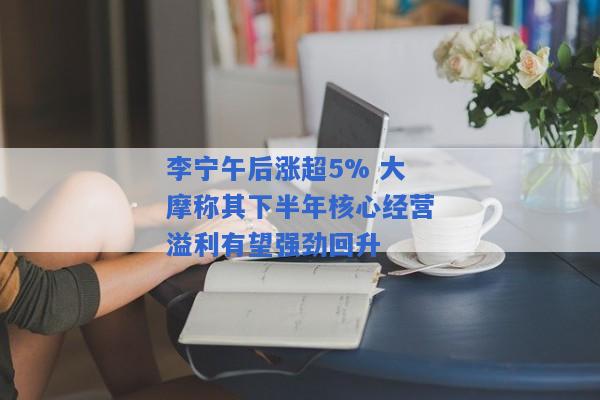 李宁午后涨超5% 大摩称其下半年核心经营溢利有望强劲回升