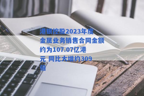 港银控股2023年度金属业务销售合同金额约为107.07亿港元 同比大增约309倍