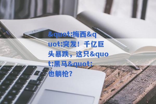 "梅西"突发！千亿巨头暴跌，这只"黑马"也躺枪？