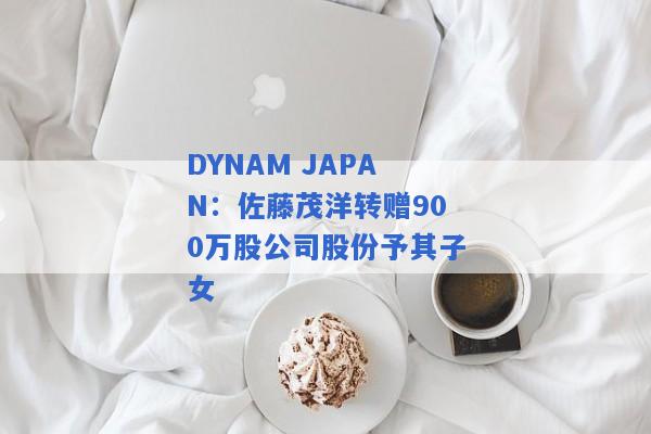 DYNAM JAPAN：佐藤茂洋转赠900万股公司股份予其子女