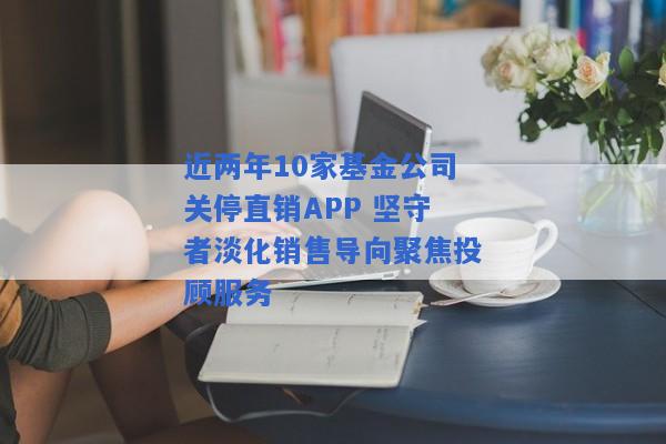 近两年10家基金公司关停直销APP 坚守者淡化销售导向聚焦投顾服务