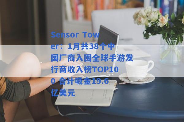 Sensor Tower：1月共38个中国厂商入围全球手游发行商收入榜TOP100 合计吸金19.6亿美元