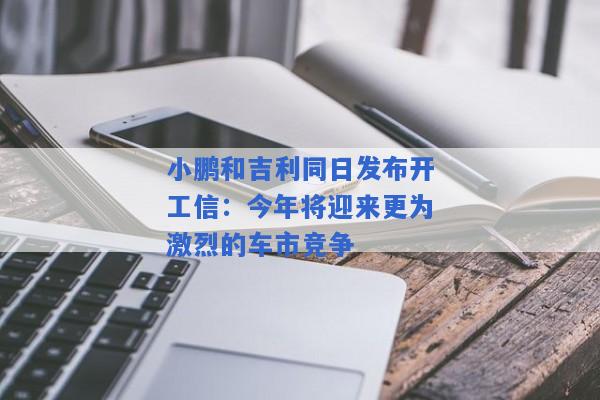 小鹏和吉利同日发布开工信：今年将迎来更为激烈的车市竞争