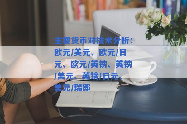 主要货币对技术分析：欧元/美元、欧元/日元、欧元/英镑、英镑/美元、英镑/日元、美元/瑞郎