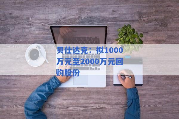 贝仕达克：拟1000万元至2000万元回购股份