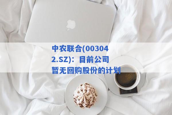 中农联合(003042.SZ)：目前公司暂无回购股份的计划