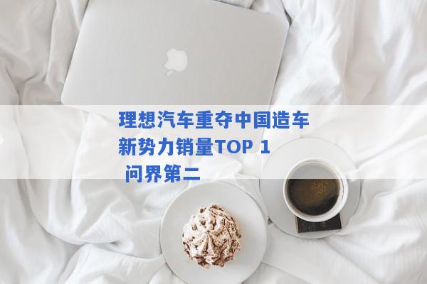 理想汽车重夺中国造车新势力销量TOP 1 问界第二