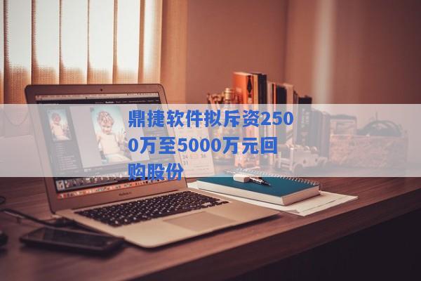 鼎捷软件拟斥资2500万至5000万元回购股份