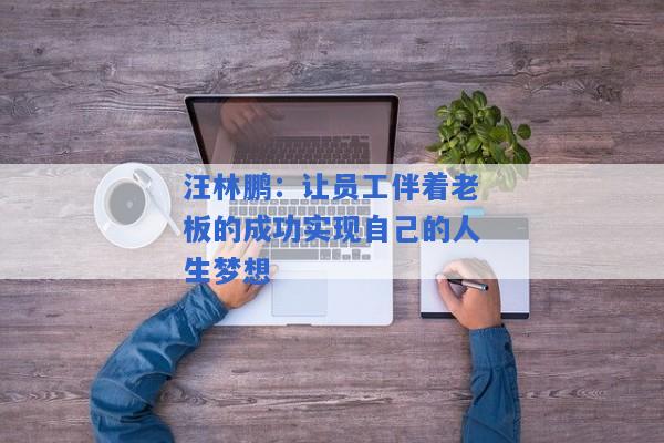 汪林鹏：让员工伴着老板的成功实现自己的人生梦想