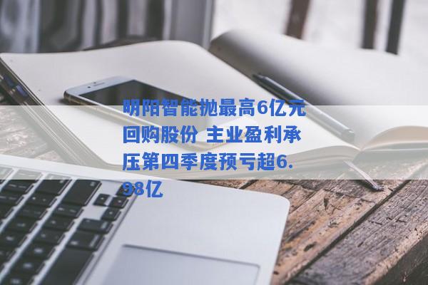 明阳智能抛最高6亿元回购股份 主业盈利承压第四季度预亏超6.98亿