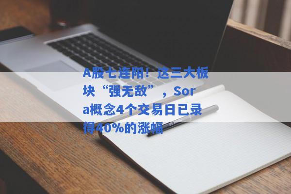 A股七连阳！这三大板块“强无敌”，Sora概念4个交易日已录得40%的涨幅