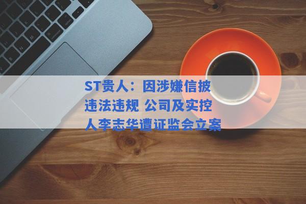 ST贵人：因涉嫌信披违法违规 公司及实控人李志华遭证监会立案