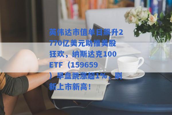 英伟达市值单日飙升2770亿美元助推美股狂欢，纳斯达克100ETF（159659）早盘跳涨超1%，刷新上市新高！