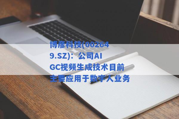 博彦科技(002649.SZ)：公司AIGC视频生成技术目前主要应用于数字人业务