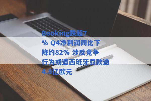 Booking跌超7% Q4净利润同比下降约82% 涉反竞争行为或遭西班牙罚款逾4.8亿欧元