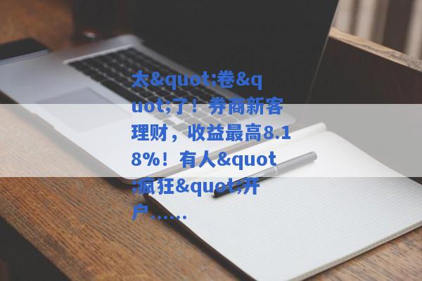 太"卷"了！券商新客理财，收益最高8.18%！有人"疯狂"开户......