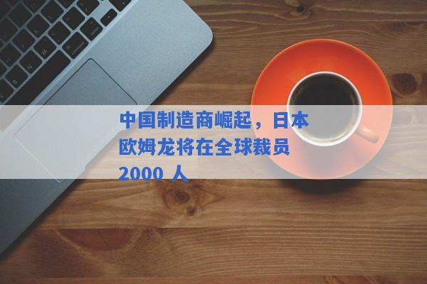 中国制造商崛起，日本欧姆龙将在全球裁员 2000 人