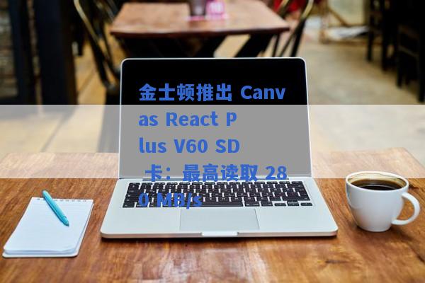 金士顿推出 Canvas React Plus V60 SD 卡：最高读取 280 MB/s