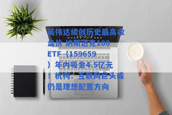 英伟达续创历史最高收盘价 纳斯达克100ETF（159659）年内吸金4.5亿元！机构：互联网巨头或仍是理想配置方向