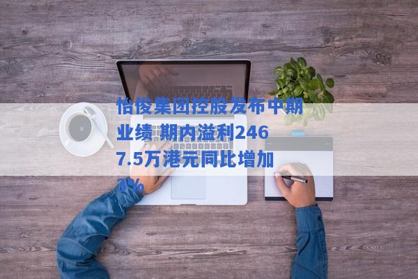 怡俊集团控股发布中期业绩 期内溢利2467.5万港元同比增加3%