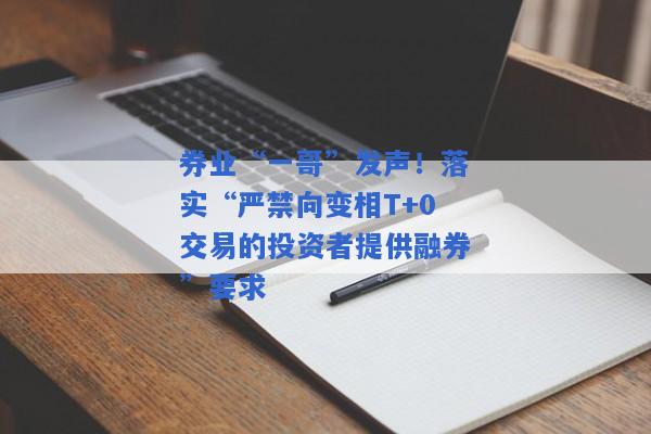 券业“一哥”发声！落实“严禁向变相T+0交易的投资者提供融券”要求