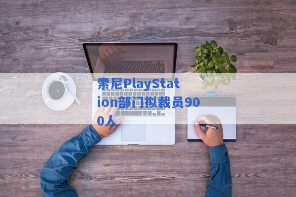 索尼PlayStation部门拟裁员900人