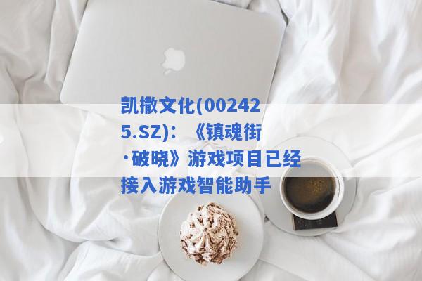 凯撒文化(002425.SZ)：《镇魂街·破晓》游戏项目已经接入游戏智能助手