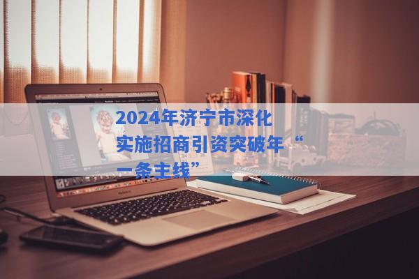 2024年济宁市深化实施招商引资突破年“一条主线”