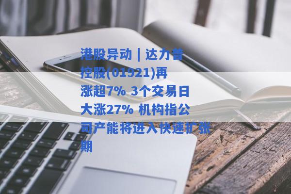 港股异动 | 达力普控股(01921)再涨超7% 3个交易日大涨27% 机构指公司产能将进入快速扩张期