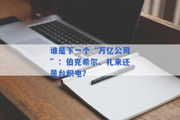 谁是下一个“万亿公司”：伯克希尔、礼来还是台积电？