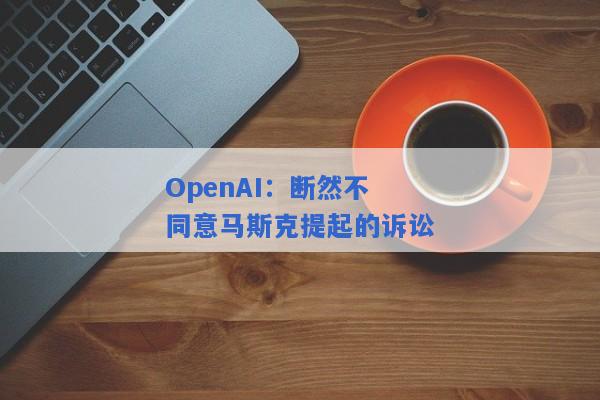 OpenAI：断然不同意马斯克提起的诉讼