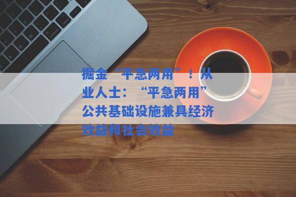 掘金“平急两用”！从业人士：“平急两用”公共基础设施兼具经济效益和社会效益