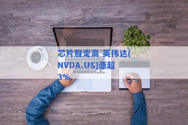 芯片股走高 英伟达(NVDA.US)涨超3%