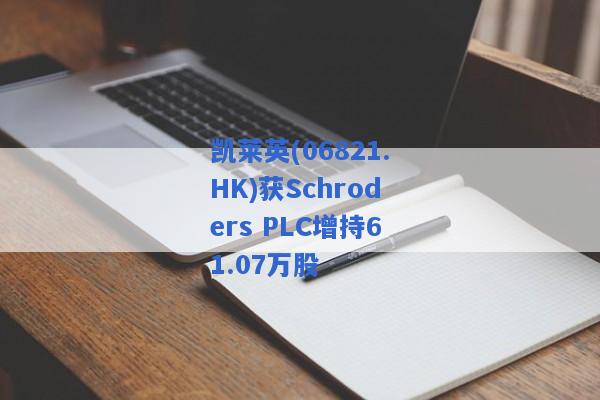 凯莱英(06821.HK)获Schroders PLC增持61.07万股