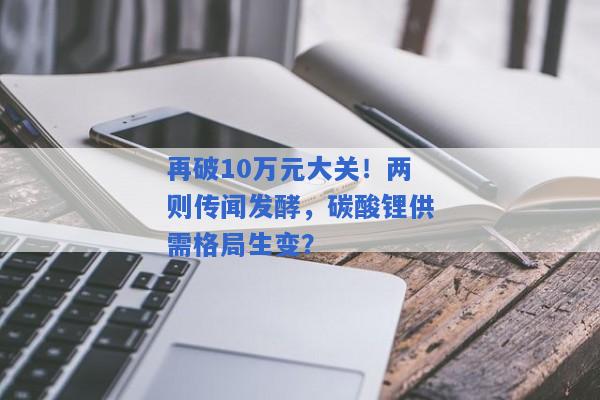 再破10万元大关！两则传闻发酵，碳酸锂供需格局生变？